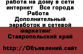 работа на дому в сети интернет - Все города Работа » Дополнительный заработок и сетевой маркетинг   . Ставропольский край